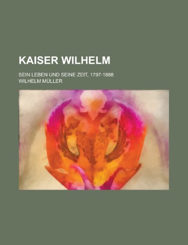 Kaiser Wilhelm; Sein Leben Und Seine Zeit, 1797-1888 (9781235110047) by MÃ¼ller, Wilhelm