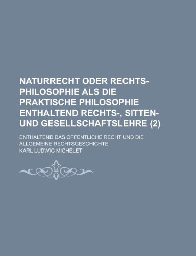 Naturrecht Oder Rechts-Philosophie Als Die Praktische Philosophie Enthaltend Rechts-, Sitten- Und Gesellschaftslehre (2) (9781235119583) by Michelet, Karl Ludwig