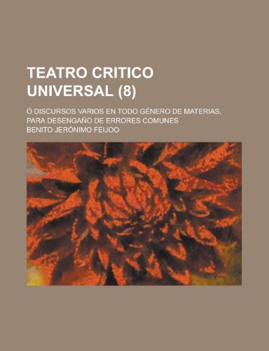 Teatro Critico Universal (8); Ã“ Discursos Varios En Todo GÃ©nero de Materias, Para DesengaÃ±o de Errores Comunes (9781235122736) by Feijoo, Benito JerÃ³nimo