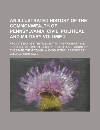 An Illustrated History of the Commonwealth of Pennsylvania, Civil, Political, and Military (Volume 2); From Its Earliest Settlement to the Present ... State, Their Towns, and Industrial Resources (9781235122750) by Egle, William Henry
