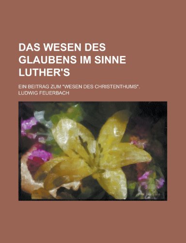 Das Wesen Des Glaubens Im Sinne Luther's; Ein Beitrag Zum Wesen Des Christenthums. (9781235123924) by Feuerbach, Ludwig