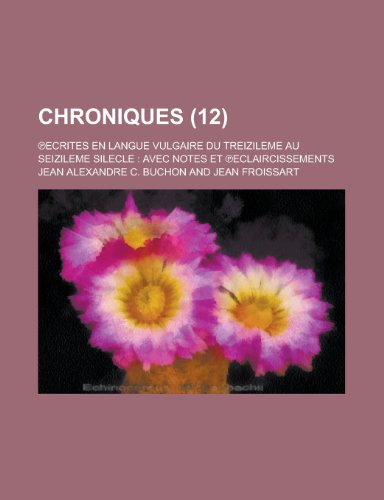 Chroniques; Ecrites En Langue Vulgaire Du Treizileme Au Seizileme Silecle: Avec Notes Et Eclaircissements (12 ) (9781235125812) by Buchon, Jean Alexandre C.