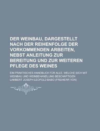 Stock image for Der Weinbau, Dargestellt Nach Der Reihenfolge Der Vorkommenden Arbeiten, Nebst Anleitung Zur Bereitung Und Zur Weiteren Pflege Des Weines; Ein Praktis for sale by Revaluation Books