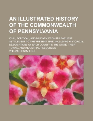 An Illustrated History of the Commonwealth of Pennsylvania; Civil, Political, and Military, from Its Earliest Settlement to the Present Time, Includi (9781235126284) by Egle, William Henry