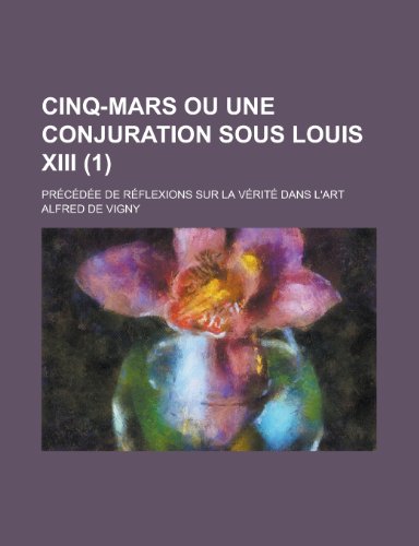 Cinq-Mars Ou Une Conjuration Sous Louis XIII; Precedee de Reflexions Sur La Verite Dans L'Art (1) (9781235132131) by Vigny, Alfred De