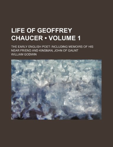 Life of Geoffrey Chaucer (Volume 1); The Early English Poet Including Memoirs of His Near Friend and Kinsman, John of Gaunt (9781235139055) by Godwin, William