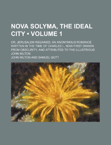 Nova Solyma, the Ideal City (Volume 1); Or, Jerusalem Regained an Anonymous Romance Written in the Time of Charles I., Now First Drawn From Obscurity, and Attributed to the Illustrious John Milton (9781235143090) by Milton, John