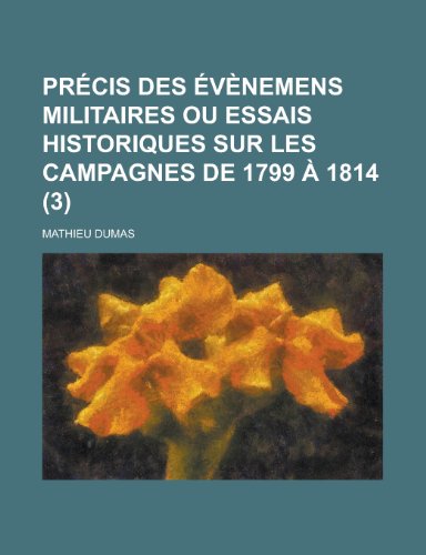 Precis Des Evenemens Militaires Ou Essais Historiques Sur Les Campagnes de 1799 a 1814 (3) (9781235149870) by Dumas, Mathieu