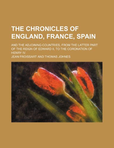 The Chronicles of England, France, Spain; And the Adjoining Countries, From the Latter Part of the Reign of Edward Ii, to the Coronation of Henry Iv. (9781235189746) by Froissart, Jean