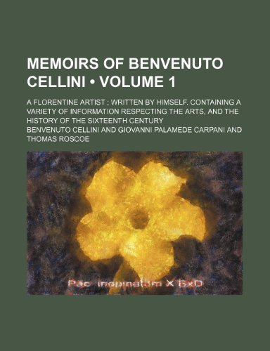 Memoirs of Benvenuto Cellini (Volume 1); A Florentine Artist Written by Himself. Containing a Variety of Information Respecting the Arts, and the History of the Sixteenth Century (9781235190025) by Cellini, Benvenuto