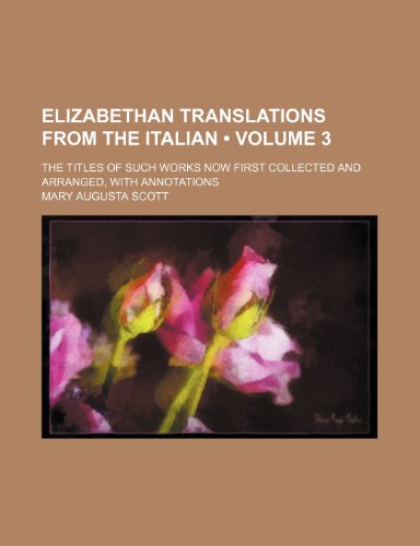 Elizabethan Translations From the Italian (Volume 3); The Titles of Such Works Now First Collected and Arranged, With Annotations (9781235197000) by Scott, Mary Augusta