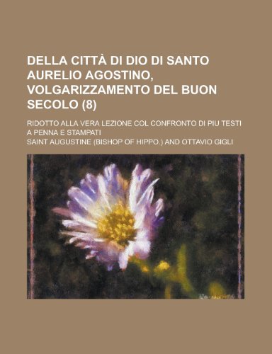 Della CittÃ: Di Dio Di Santo Aurelio Agostino, Volgarizzamento Del Buon Secolo (8); Ridotto Alla Vera Lezione Col Confronto Di Piu Testi a Penna E Stampati (9781235202520) by Augustine, Saint