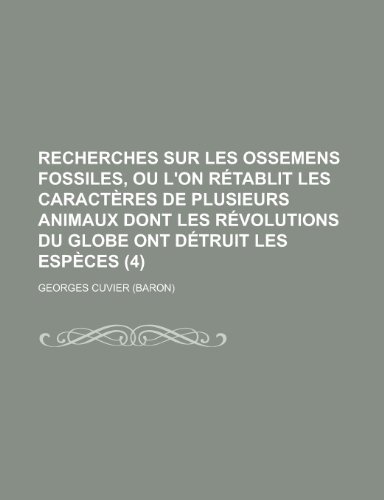 Recherches Sur Les Ossemens Fossiles, Ou L'On Retablit Les Caracteres de Plusieurs Animaux Dont Les Revolutions Du Globe Ont Detruit Les Especes (4) (9781235207228) by Cuvier, Georges Baron