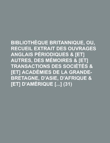 BibliothÃ¨que Britannique, Ou, Recueil Extrait Des Ouvrages Anglais PÃ©riodiques & [Et] Autres, Des MÃ©moires & [Et] Transactions Des SociÃ©tÃ©s & [Et] ... D'asie, D'afrique & [Et] D'amÃ©rique [] (31) (9781235210846) by Groupe, Livres