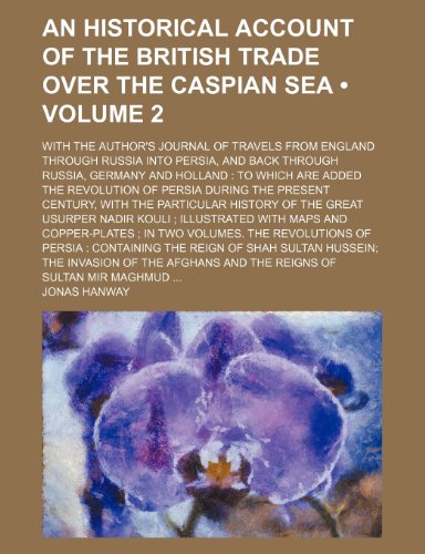9781235213014: An Historical Account of the British Trade Over the Caspian Sea (Volume 2); With the Author's Journal of Travels From England Through Russia Into ... Added the Revolution of Persia During the P