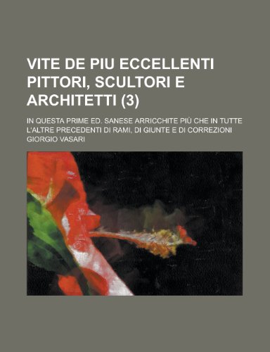 Vite de Piu Eccellenti Pittori, Scultori E Architetti (3); In Questa Prime Ed. Sanese Arricchite PiÃ¹ Che in Tutte L'altre Precedenti Di Rami, Di Giunte E Di Correzioni (9781235216091) by Vasari, Giorgio