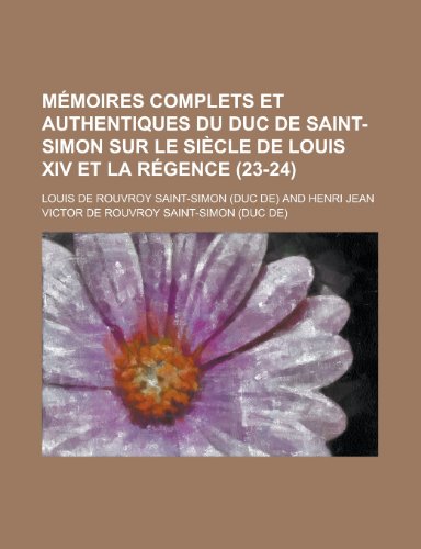 MÃ©moires Complets et Authentiques Du Duc de Saint-Simon Sur le SiÃ¨cle de Louis Xiv et La RÃ©gence (23-24) (9781235218705) by Saint-Simon, Louis De Rouvroy