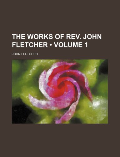 The Works of Rev. John Fletcher (Volume 1) (9781235220364) by Fletcher, John
