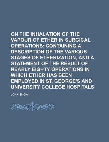 On the Inhalation of the Vapour of Ether in Surgical Operations; Containing a Description of the Various Stages of Etherization, and a Statement of ... Employed in St. George's and University Coll (9781235220616) by Snow, John