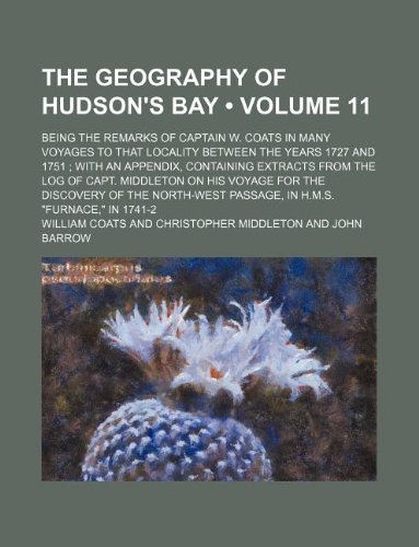 The Geography of Hudson's Bay (Volume 11); Being the Remarks of Captain W. Coats in Many Voyages to That Locality Between the Years 1727 and 1751 With ... on His Voyage for the Discovery of the (9781235221545) by Coats, William