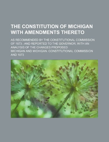 The Constitution of Michigan With Amendments Thereto; As Recommended by the Constitutional Commission of 1873 and Reported to the Governor, With an Analysis of the Changes Proposed (9781235225925) by Michigan