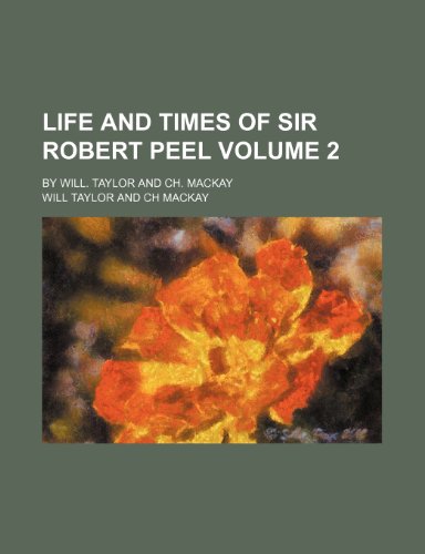 Life and Times of Sir Robert Peel Volume 2; By Will. Taylor and Ch. MacKay (9781235226403) by Will Taylor