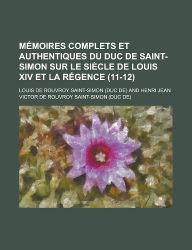 MÃ©moires Complets et Authentiques Du Duc de Saint-Simon Sur le SiÃ¨cle de Louis Xiv et La RÃ©gence (11-12) (9781235227783) by Saint-Simon, Louis De Rouvroy