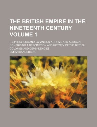 The British Empire in the nineteenth century Volume 1; its progress and expansion at home and abroad comprising a description and history of the British colonies and dependencies (9781235232824) by Edgar Sanderson