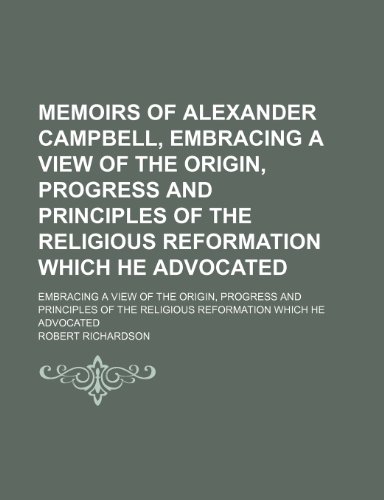 Memoirs of Alexander Campbell, Embracing a View of the Origin, Progress and Principles of the Religious Reformation Which He Advocated; Embracing a ... the Religious Reformation Which He Advocated (9781235240348) by Richardson, Robert