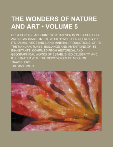 The Wonders of Nature and Art (Volume 5); Or, a Concise Account of Whatever Is Most Curious and Remarkable in the World Whether Relating to Its Animal (9781235247750) by Smith, Thomas