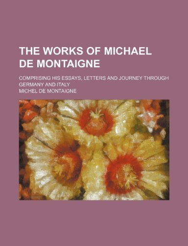The Works of Michael de Montaigne; Comprising His Essays, Letters and Journey Through Germany and Italy (9781235249297) by Michel De Montaigne