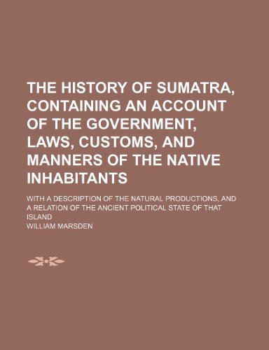 The History of Sumatra, Containing an Account of the Government, Laws, Customs, and Manners of the Native Inhabitants; With a Description of the ... of the Ancient Political State of That Island (9781235258459) by Marsden, William