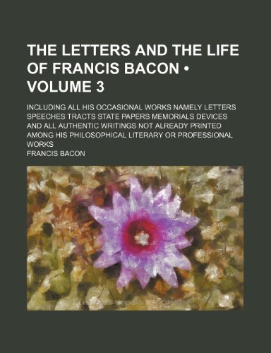 The Letters and the Life of Francis Bacon (Volume 3); Including All His Occasional Works Namely Letters Speeches Tracts State Papers Memorials Devices (9781235265143) by Bacon, Francis