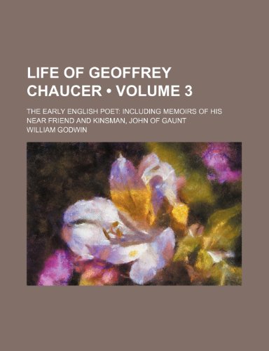 Life of Geoffrey Chaucer (Volume 3); The Early English Poet Including Memoirs of His Near Friend and Kinsman, John of Gaunt (9781235269042) by Godwin, William