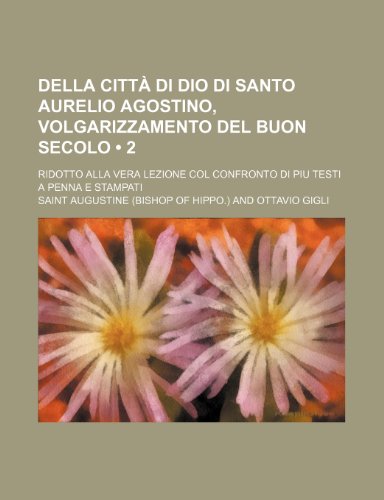 Della CittÃ: Di Dio Di Santo Aurelio Agostino, Volgarizzamento Del Buon Secolo (2); Ridotto Alla Vera Lezione Col Confronto Di Piu Testi a Penna E Stampati (9781235271434) by Augustine, Saint