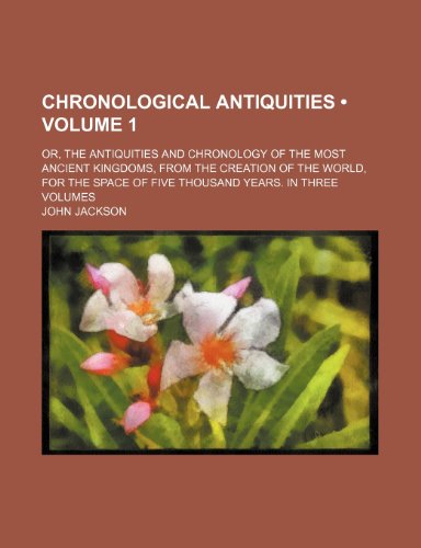 Chronological Antiquities (Volume 1); Or, the Antiquities and Chronology of the Most Ancient Kingdoms, From the Creation of the World, for the Space of Five Thousand Years. in Three Volumes (9781235273612) by Jackson, John