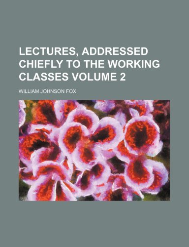 Lectures, Addressed Chiefly to the Working Classes Volume 2 (9781235273865) by William Johnson Fox