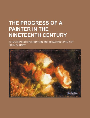 The progress of a painter in the nineteenth century; containing conversation and remarks upon art (9781235275395) by John Burnet