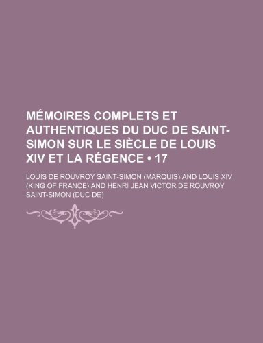 MÃ©moires Complets et Authentiques Du Duc de Saint-Simon Sur le SiÃ¨cle de Louis Xiv et La RÃ©gence (17 ) (9781235277689) by Saint-Simon, Louis De Rouvroy