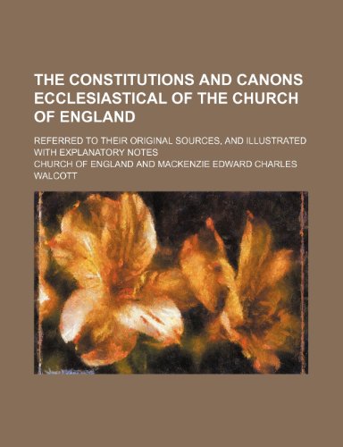 The Constitutions and Canons Ecclesiastical of the Church of England; Referred to Their Original Sources, and Illustrated With Explanatory Notes (9781235283925) by England, Church Of