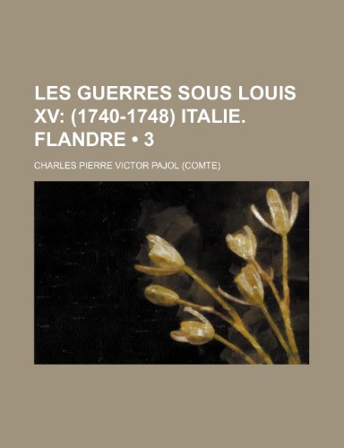 9781235284458: Les Guerres Sous Louis Xv (3); (1740-1748) Italie. Flandre