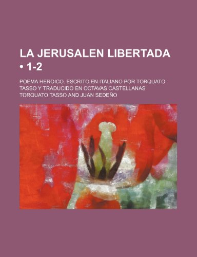 La Jerusalen Libertada (1-2); Poema Heroico. Escrito En Italiano Por Torquato Tasso y Traducido En Octavas Castellanas (9781235287893) by Tasso, Torquato