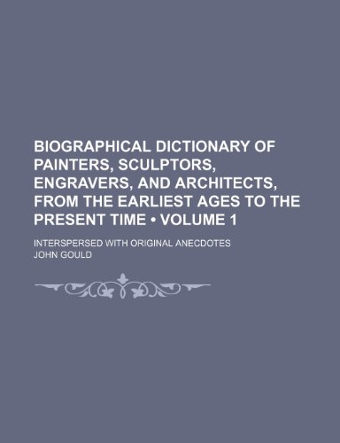 Biographical Dictionary of Painters, Sculptors, Engravers, and Architects, From the Earliest Ages to the Present Time (Volume 1); Interspersed With Original Anecdotes (9781235288531) by Gould, John