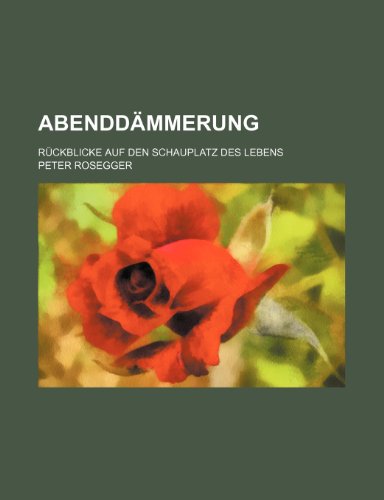 Abenddammerung; Ruckblicke Auf Den Schauplatz Des Lebens (9781235288746) by Rosegger, Peter