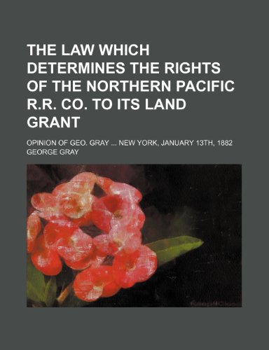 The law which determines the rights of the Northern Pacific R.R. Co. to its land grant; Opinion of Geo. Gray New York, January 13th, 1882 (9781235290671) by George Gray