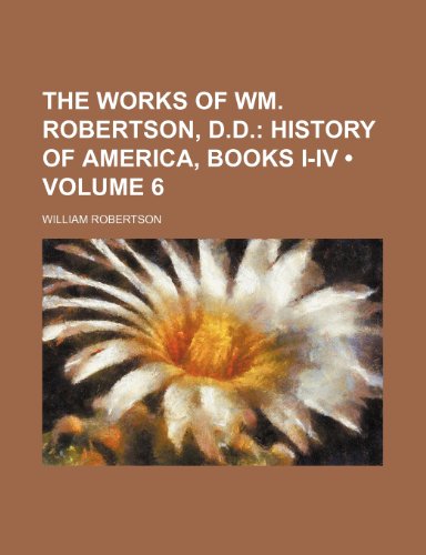 The Works of Wm. Robertson, D.d. (Volume 6); History of America, Books I-Iv (9781235297526) by Robertson, William