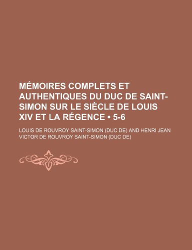 MÃ©moires Complets et Authentiques Du Duc de Saint-Simon Sur le SiÃ¨cle de Louis Xiv et La RÃ©gence (5-6) (9781235300981) by Saint-Simon, Louis De Rouvroy