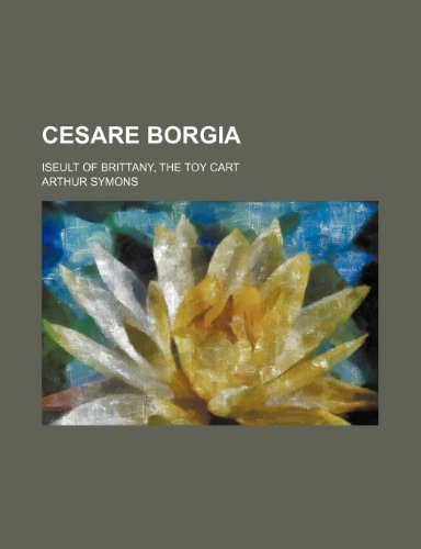 Cesare Borgia; Iseult of Brittany, the Toy Cart (9781235302404) by Symons, Arthur