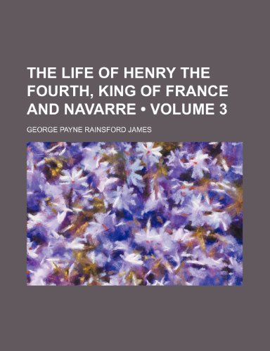 The Life of Henry the Fourth, King of France and Navarre (Volume 3) (9781235304415) by James, George Payne Rainsford