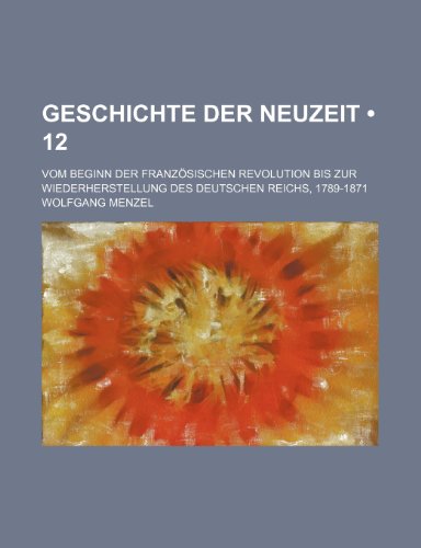 Geschichte Der Neuzeit (12); Vom Beginn Der Franzosischen Revolution Bis Zur Wiederherstellung Des Deutschen Reichs, 1789-1871 (9781235312014) by Menzel, Wolfgang